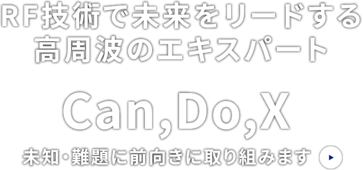 RF技術で未来をリードする高周波のエキスパートです。「Can,do,x」未知・難題に前向きに取り組みます。