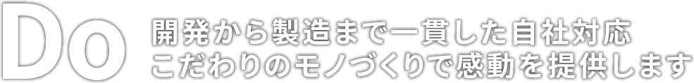 「Do」開発から製造まで一貫した自社対応 こだわりのモノづくりで感動を提供します